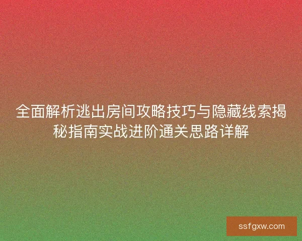 全面解析逃出房间攻略技巧与隐藏线索揭秘指南实战进阶通关思路详解