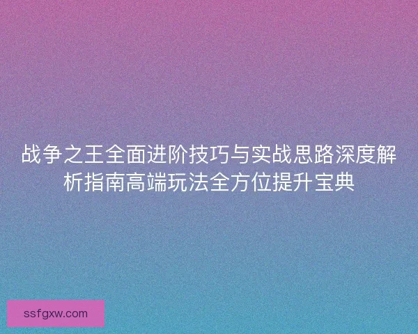 战争之王全面进阶技巧与实战思路深度解析指南高端玩法全方位提升宝典