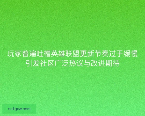 玩家普遍吐槽英雄联盟更新节奏过于缓慢引发社区广泛热议与改进期待