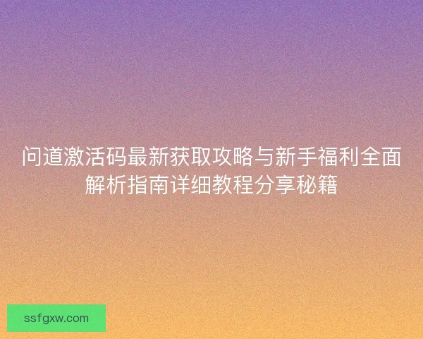 问道激活码最新获取攻略与新手福利全面解析指南详细教程分享秘籍