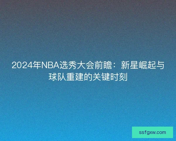 2024年NBA选秀大会前瞻：新星崛起与球队重建的关键时刻