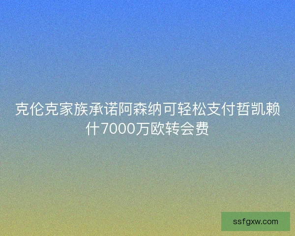 克伦克家族承诺阿森纳可轻松支付哲凯赖什7000万欧转会费