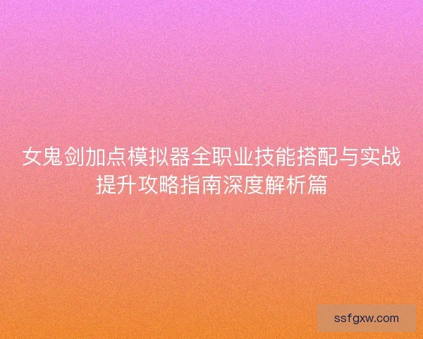 女鬼剑加点模拟器全职业技能搭配与实战提升攻略指南深度解析篇
