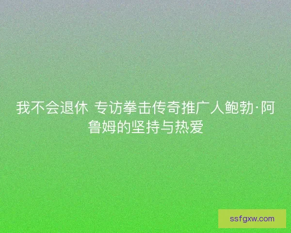 我不会退休 专访拳击传奇推广人鲍勃·阿鲁姆的坚持与热爱