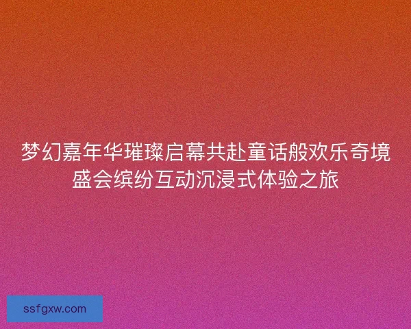 梦幻嘉年华璀璨启幕共赴童话般欢乐奇境盛会缤纷互动沉浸式体验之旅