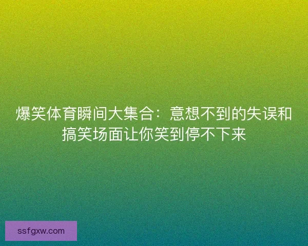 爆笑体育瞬间大集合：意想不到的失误和搞笑场面让你笑到停不下来
