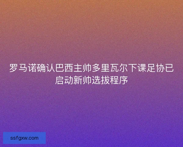罗马诺确认巴西主帅多里瓦尔下课足协已启动新帅选拔程序