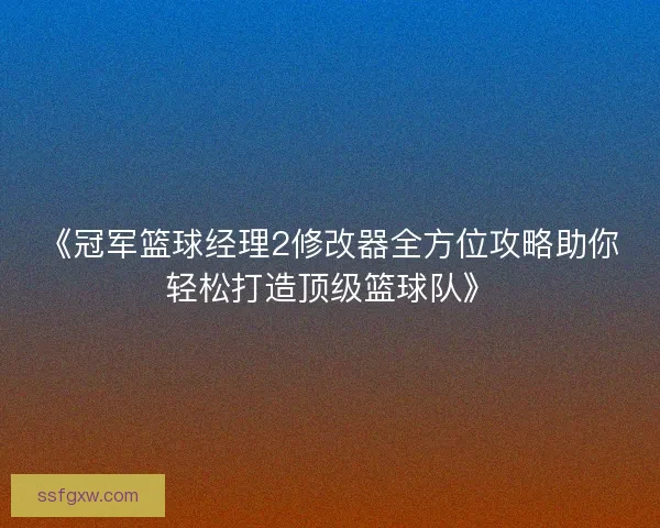 《冠军篮球经理2修改器全方位攻略助你轻松打造顶级篮球队》