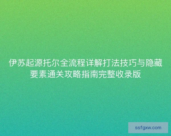 伊苏起源托尔全流程详解打法技巧与隐藏要素通关攻略指南完整收录版