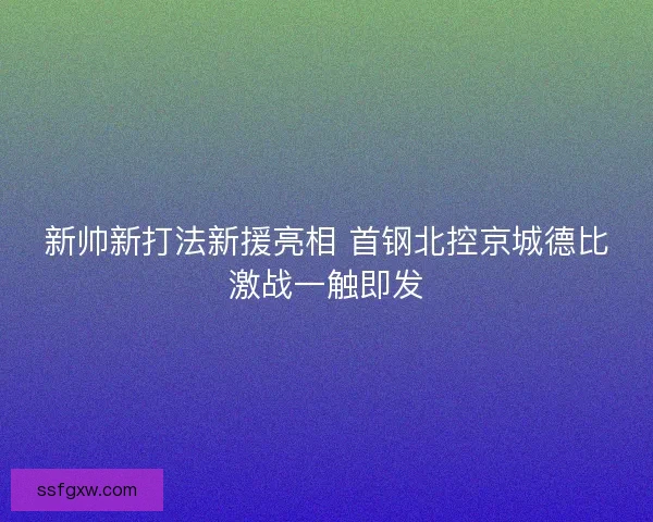 新帅新打法新援亮相 首钢北控京城德比激战一触即发