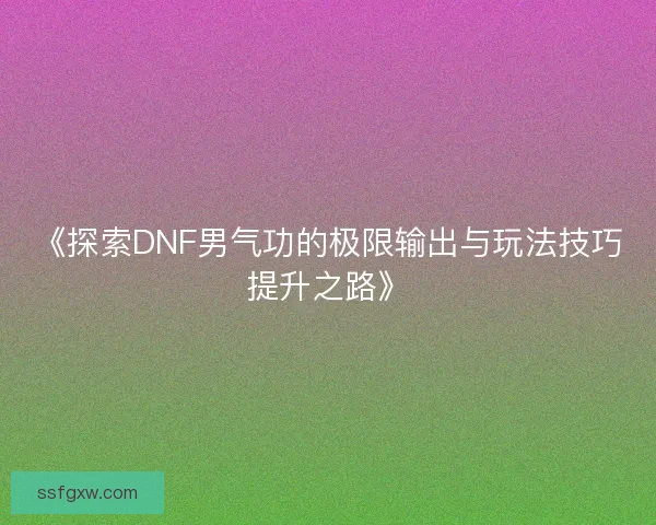 《探索DNF男气功的极限输出与玩法技巧提升之路》