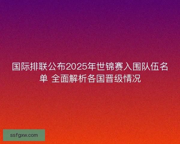 国际排联公布2025年世锦赛入围队伍名单 全面解析各国晋级情况