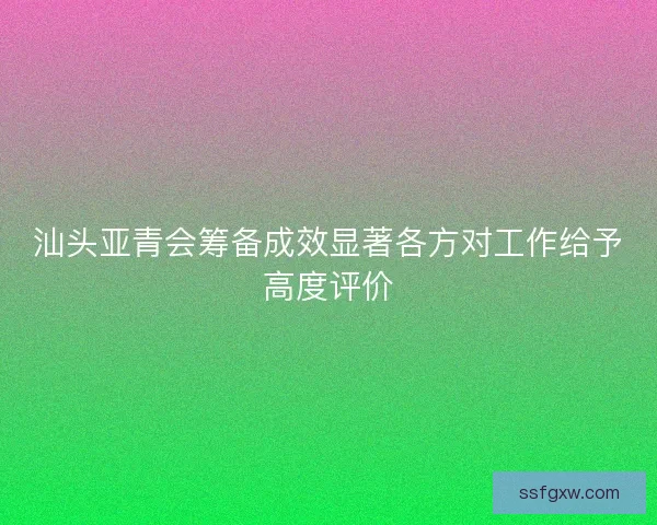 汕头亚青会筹备成效显著各方对工作给予高度评价