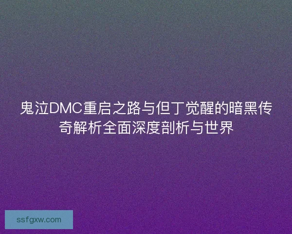 鬼泣DMC重启之路与但丁觉醒的暗黑传奇解析全面深度剖析与世界