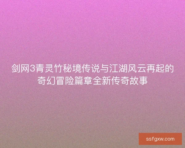 剑网3青灵竹秘境传说与江湖风云再起的奇幻冒险篇章全新传奇故事
