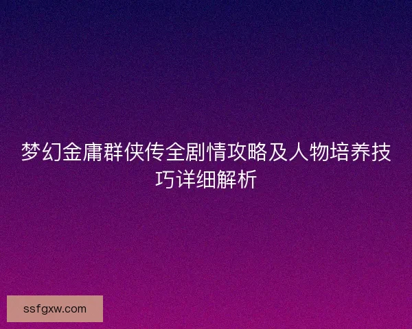 梦幻金庸群侠传全剧情攻略及人物培养技巧详细解析