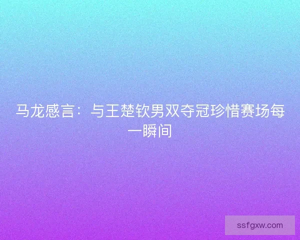 马龙感言:与王楚钦男双夺冠珍惜赛场每一瞬间 马龙感言:与王楚钦男双夺冠珍惜赛场每一瞬间