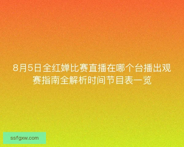 8月5日全红婵比赛直播在哪个台播出观赛指南全解析时间节目表一览 8月5日全红婵比赛直播在哪个台播出观赛指南全解析时间节目表一览