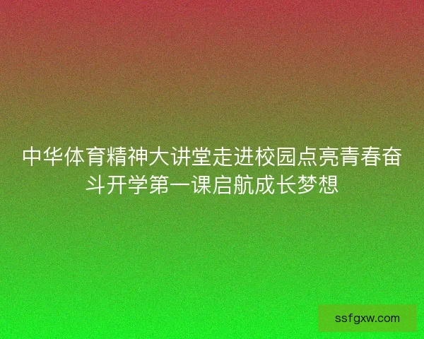 中华体育精神大讲堂走进校园点亮青春奋斗开学第一课启航成长梦想 中华体育精神大讲堂走进校园点亮青春奋斗开学第一课启航成长梦想