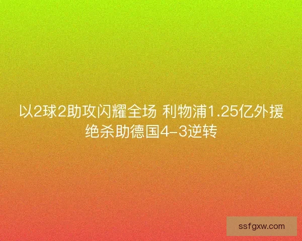 以2球2助攻闪耀全场 利物浦1.25亿外援绝杀助德国4-3逆转