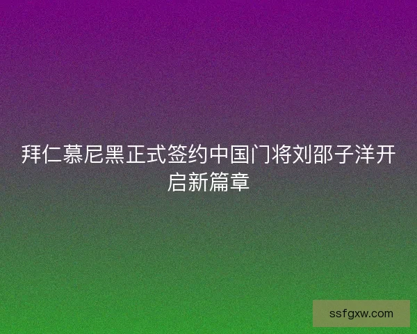 拜仁慕尼黑正式签约中国门将刘邵子洋开启新篇章