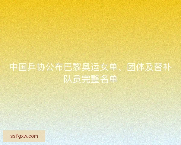 中国乒协公布巴黎奥运女单、团体及替补队员完整名单