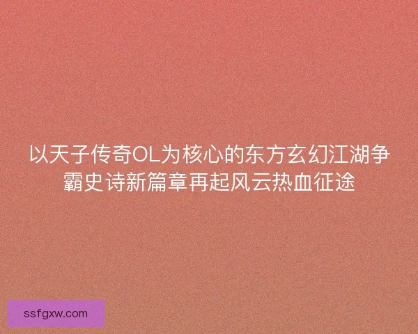 以天子传奇OL为核心的东方玄幻江湖争霸史诗新篇章再起风云热血征途