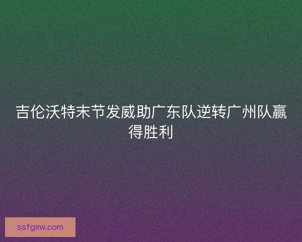 吉伦沃特末节发威助广东队逆转广州队赢得胜利