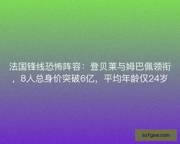 法国锋线恐怖阵容：登贝莱与姆巴佩领衔，8人总身价突破6亿，平均年龄仅24岁