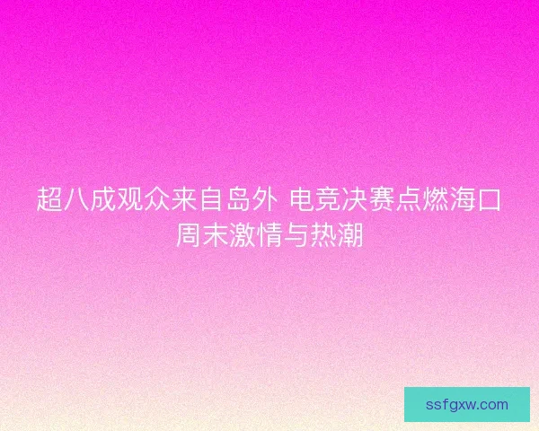 超八成观众来自岛外 电竞决赛点燃海口周末激情与热潮
