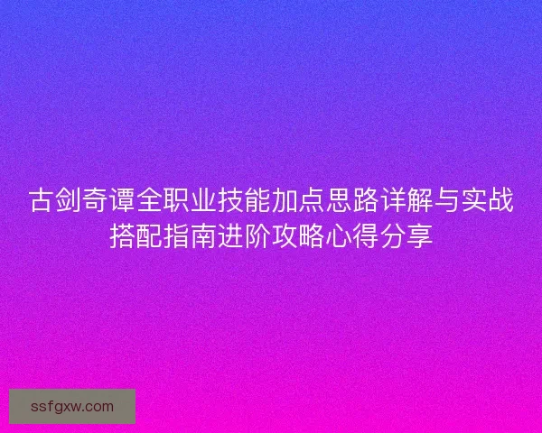 古剑奇谭全职业技能加点思路详解与实战搭配指南进阶攻略心得分享