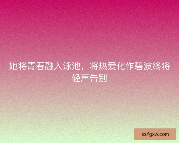 她将青春融入泳池，将热爱化作碧波终将轻声告别