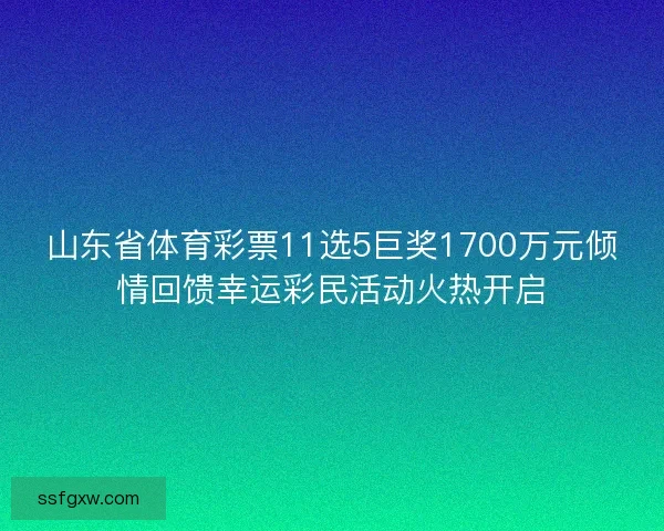 山东省体育彩票11选5巨奖1700万元倾情回馈幸运彩民活动火热开启 山东省体育彩票11选5巨奖1700万元倾情回馈幸运彩民活动火热开启