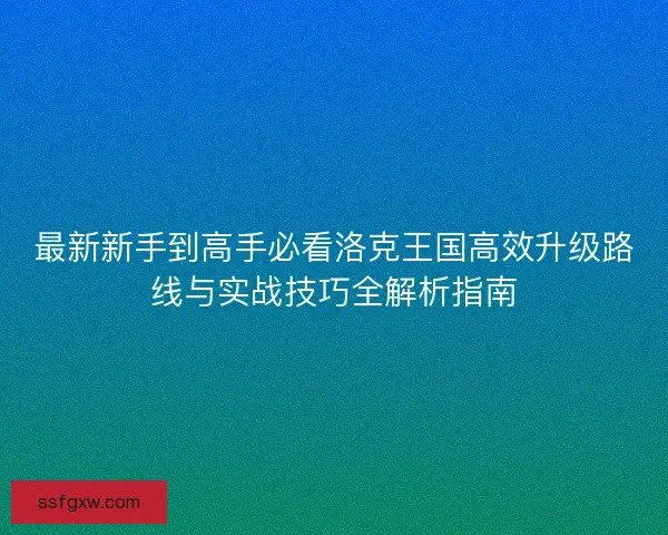 最新新手到高手必看洛克王国高效升级路线与实战技巧全解析指南