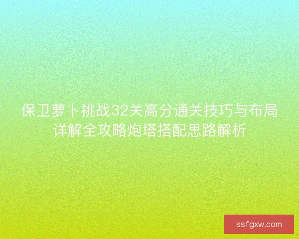 保卫萝卜挑战32关高分通关技巧与布局详解全攻略炮塔搭配思路解析 保卫萝卜挑战32关高分通关技巧与布局详解全攻略炮塔搭配思路解析