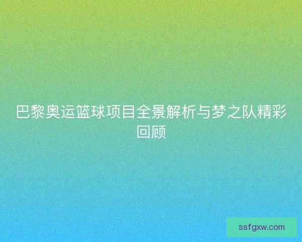 巴黎奥运篮球项目全景解析与梦之队精彩回顾